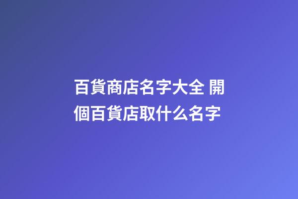 百貨商店名字大全 開個百貨店取什么名字-第1張-店鋪起名-玄機派